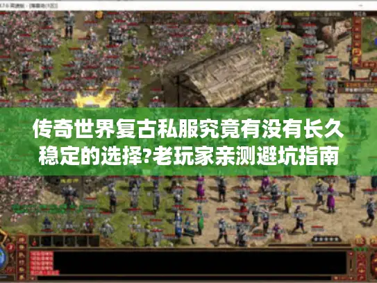 传奇世界复古私服究竟有没有长久稳定的选择?老玩家亲测避坑指南