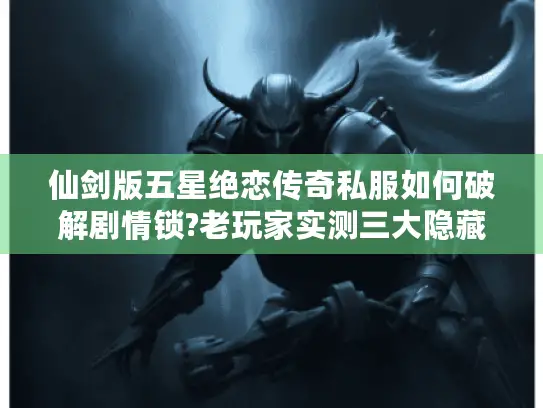 仙剑版五星绝恋传奇私服如何破解剧情锁?老玩家实测三大隐藏副本通关秘籍