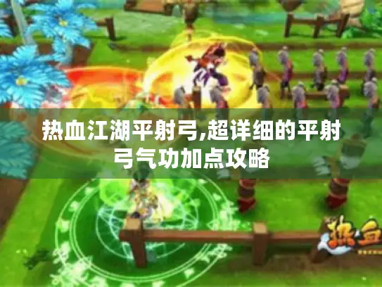 热血江湖平射弓,超详细的平射弓气功加点攻略