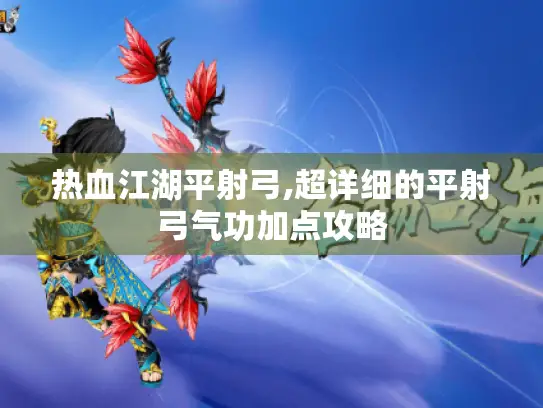 热血江湖平射弓,超详细的平射弓气功加点攻略