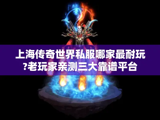 上海传奇世界私服哪家最耐玩?老玩家亲测三大靠谱平台 上海传奇世界私服哪家最耐玩?老玩家亲测三大靠谱平台