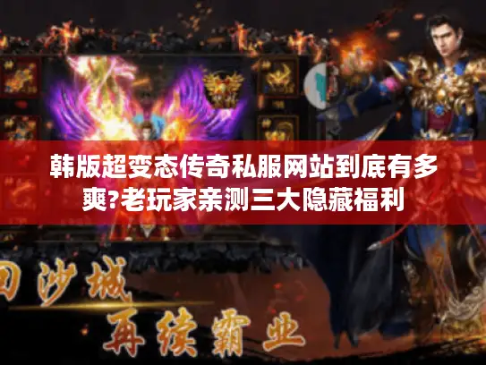 韩版超变态传奇私服网站到底有多爽?老玩家亲测三大隐藏福利 韩版超变态传奇私服网站到底有多爽?老玩家亲测三大隐藏福利