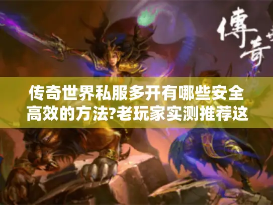 传奇世界私服多开有哪些安全高效的方法?老玩家实测推荐这五招