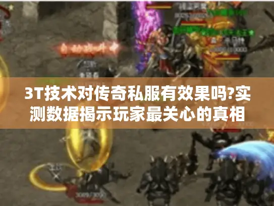 3T技术对传奇私服有效果吗?实测数据揭示玩家最关心的真相