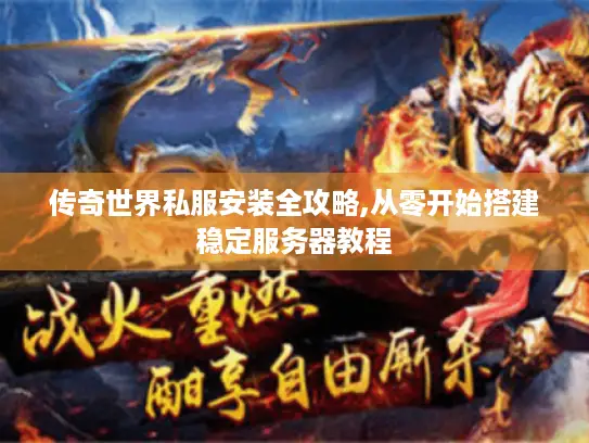 传奇世界私服安装全攻略,从零开始搭建稳定服务器教程