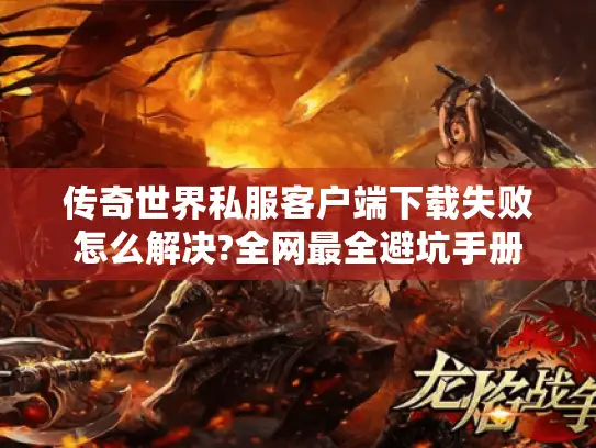 传奇世界私服客户端下载失败怎么解决?全网最全避坑手册