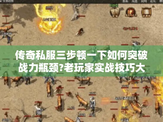 传奇私服三步顿一下如何突破战力瓶颈?老玩家实战技巧大公开