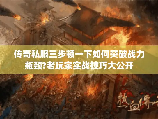 传奇私服三步顿一下如何突破战力瓶颈?老玩家实战技巧大公开
