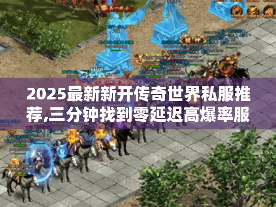 2025最新新开传奇世界私服推荐,三分钟找到零延迟高爆率服