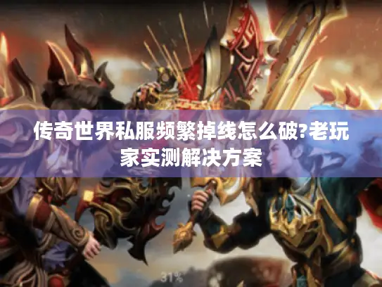 传奇世界私服频繁掉线怎么破?老玩家实测解决方案