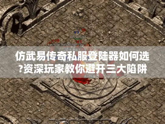 仿武易传奇私服登陆器如何选?资深玩家教你避开三大陷阱