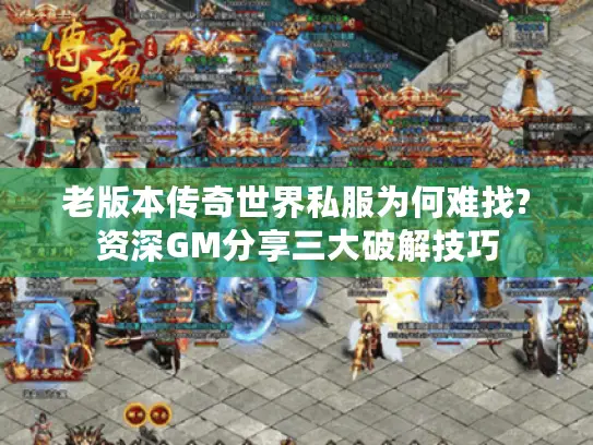 老版本传奇世界私服为何难找?资深GM分享三大破解技巧
