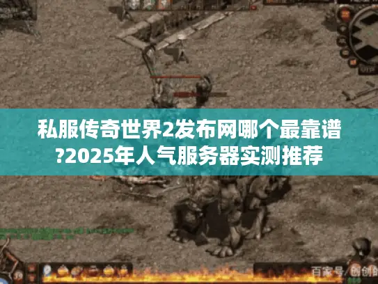 私服传奇世界2发布网哪个最靠谱?2025年人气服务器实测推荐