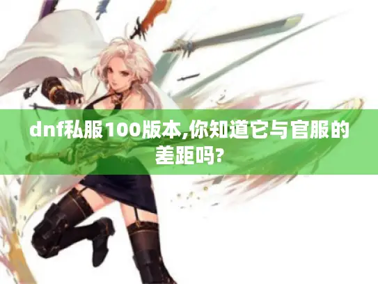 dnf私服100版本,你知道它与官服的差距吗? dnf私服100版本,你知道它与官服的差距吗?