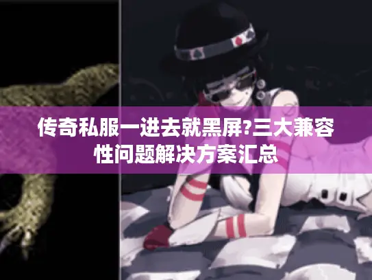 传奇私服一进去就黑屏?三大兼容性问题解决方案汇总 传奇私服一进去就黑屏?三大兼容性问题解决方案汇总