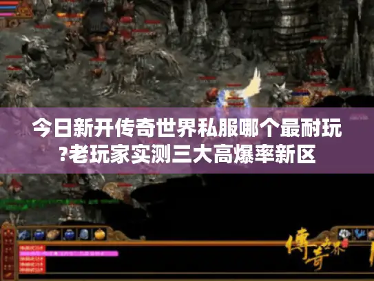 今日新开传奇世界私服哪个最耐玩?老玩家实测三大高爆率新区