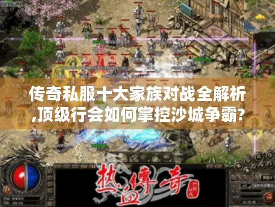 传奇私服十大家族对战全解析,顶级行会如何掌控沙城争霸?