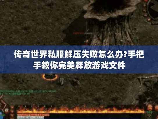 传奇世界私服解压失败怎么办?手把手教你完美释放游戏文件 传奇世界私服解压失败怎么办?手把手教你完美释放游戏文件