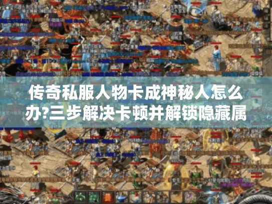 传奇私服人物卡成神秘人怎么办?三步解决卡顿并解锁隐藏属性