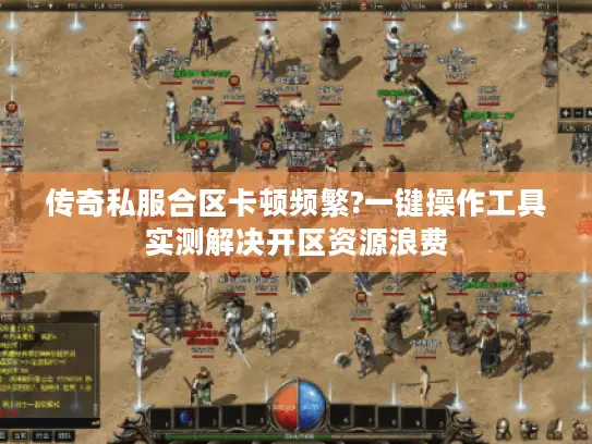 传奇私服合区卡顿频繁?一键操作工具实测解决开区资源浪费