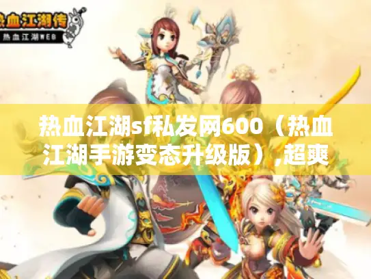 热血江湖sf私发网600（热血江湖手游变态升级版）,超爽体验等你来?