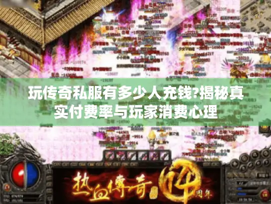 玩传奇私服有多少人充钱?揭秘真实付费率与玩家消费心理