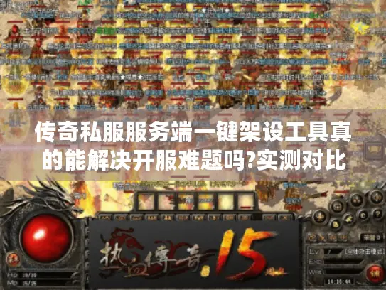 传奇私服服务端一键架设工具真的能解决开服难题吗?实测对比+避坑指南