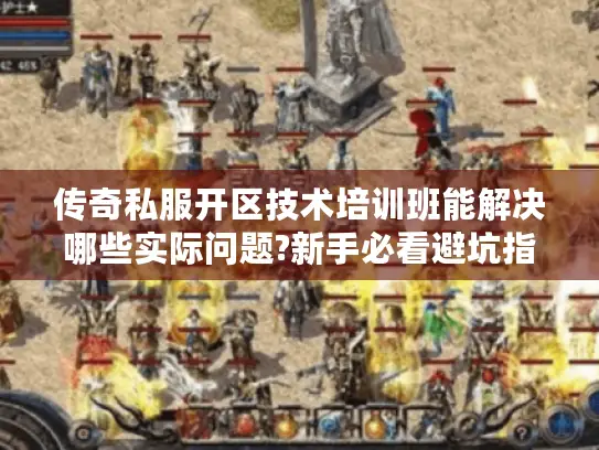 传奇私服开区技术培训班能解决哪些实际问题?新手必看避坑指南