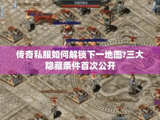 传奇私服如何解锁下一地图?三大隐藏条件首次公开 传奇私服如何解锁下一地图?三大隐藏条件首次公开