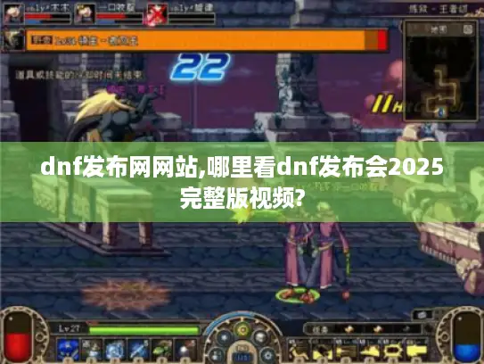 dnf发布网网站,哪里看dnf发布会2025完整版视频?