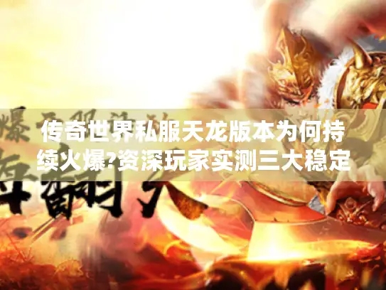 传奇世界私服天龙版本为何持续火爆?资深玩家实测三大稳定服务器