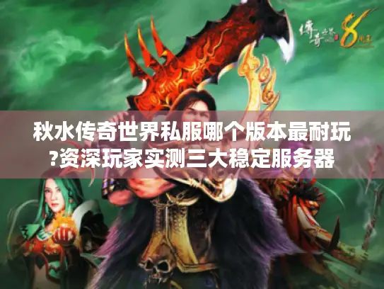 秋水传奇世界私服哪个版本最耐玩?资深玩家实测三大稳定服务器 秋水传奇世界私服哪个版本最耐玩?资深玩家实测三大稳定服务器