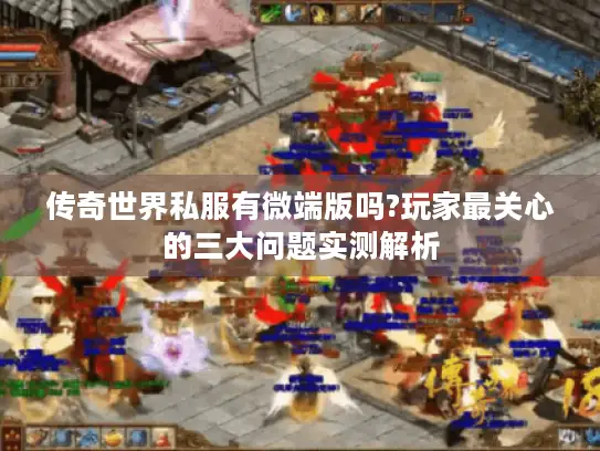 传奇世界私服有微端版吗?玩家最关心的三大问题实测解析