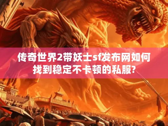 传奇世界2带妖士sf发布网如何找到稳定不卡顿的私服?