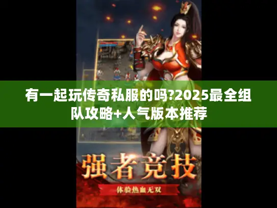 有一起玩传奇私服的吗?2025最全组队攻略+人气版本推荐