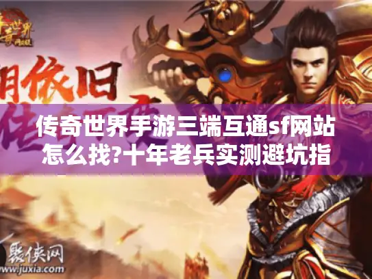 传奇世界手游三端互通sf网站怎么找?十年老兵实测避坑指南 传奇世界手游三端互通sf网站怎么找?十年老兵实测避坑指南