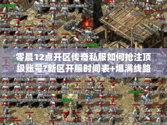 零晨12点开区传奇私服如何抢注顶级账号?新区开服时间表+爆满线路选择攻略