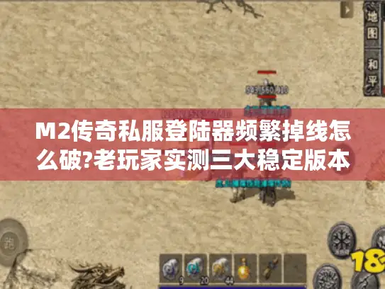 M2传奇私服登陆器频繁掉线怎么破?老玩家实测三大稳定版本推荐