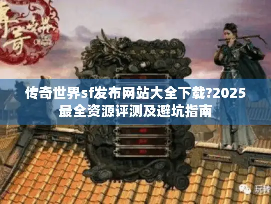 传奇世界sf发布网站大全下载?2025最全资源评测及避坑指南