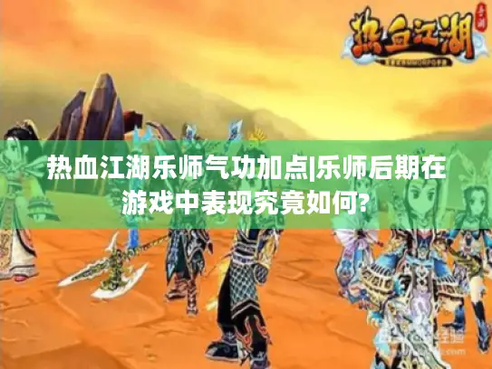 热血江湖乐师气功加点|乐师后期在游戏中表现究竟如何? 热血江湖乐师气功加点|乐师后期在游戏中表现究竟如何?