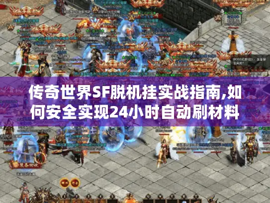 传奇世界SF脱机挂实战指南,如何安全实现24小时自动刷材料