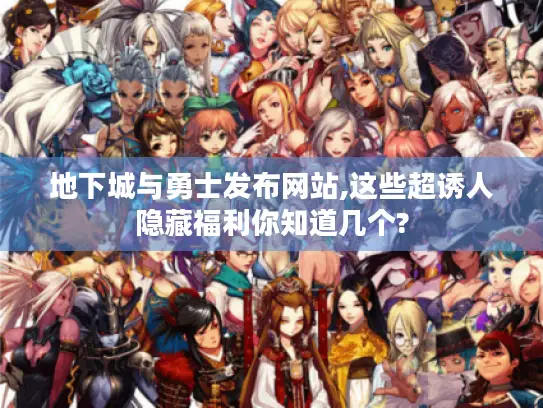 地下城与勇士发布网站,这些超诱人隐藏福利你知道几个?