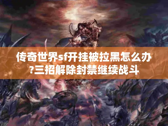传奇世界sf开挂被拉黑怎么办?三招解除封禁继续战斗
