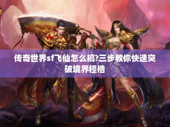 传奇世界sf飞仙怎么搞?三步教你快速突破境界桎梏
