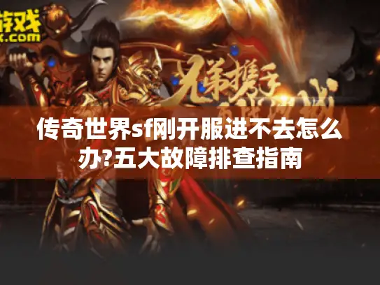 传奇世界sf刚开服进不去怎么办?五大故障排查指南