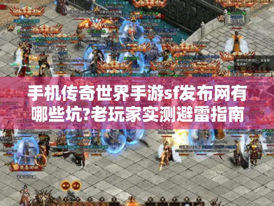 手机传奇世界手游sf发布网有哪些坑?老玩家实测避雷指南