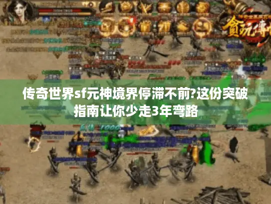 传奇世界sf元神境界停滞不前?这份突破指南让你少走3年弯路