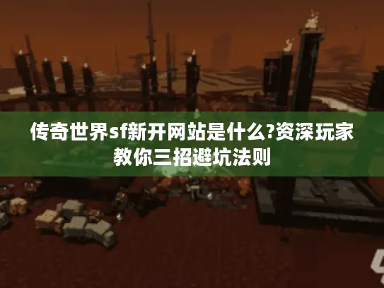 传奇世界sf新开网站是什么?资深玩家教你三招避坑法则