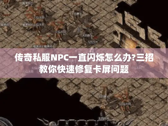 传奇私服NPC一直闪烁怎么办?三招教你快速修复卡屏问题