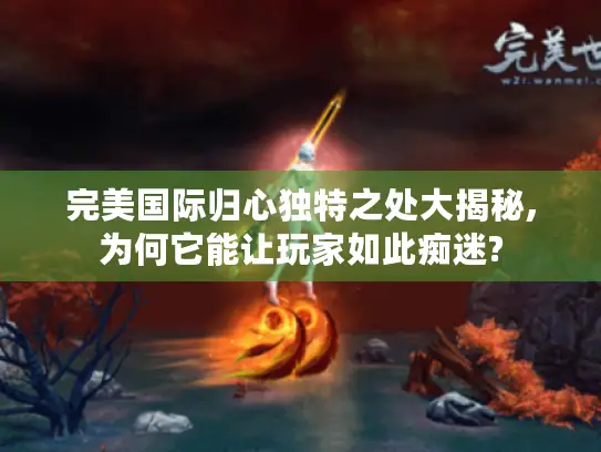 完美国际归心独特之处大揭秘,为何它能让玩家如此痴迷? 完美国际归心独特之处大揭秘,为何它能让玩家如此痴迷?